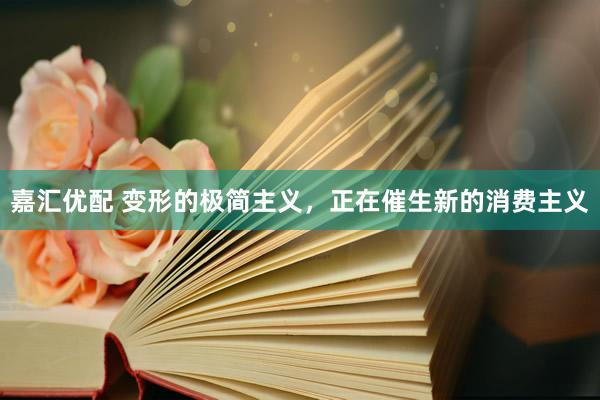 嘉汇优配 变形的极简主义，正在催生新的消费主义