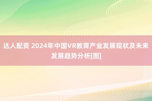 达人配资 2024年中国VR教育产业发展现状及未来发展趋势分析[图]