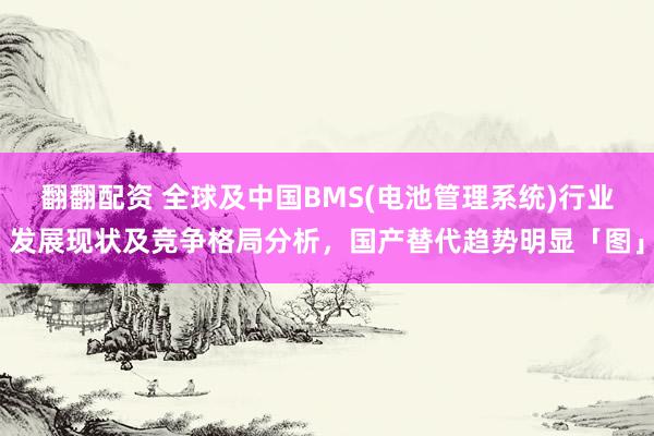 翻翻配资 全球及中国BMS(电池管理系统)行业发展现状及竞争格局分析，国产替代趋势明显「图」