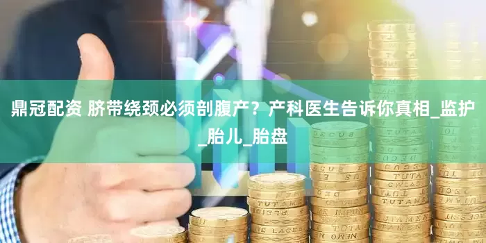 鼎冠配资 脐带绕颈必须剖腹产？产科医生告诉你真相_监护_胎儿_胎盘