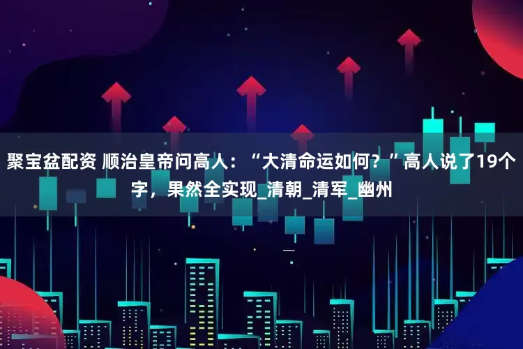 聚宝盆配资 顺治皇帝问高人：“大清命运如何？”高人说了19个字，果然全实现_清朝_清军_幽州