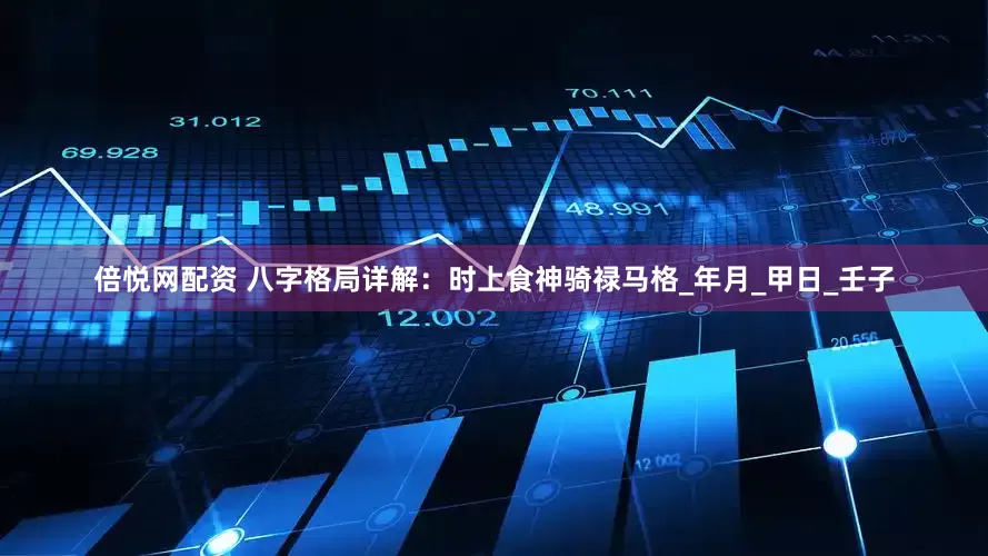 倍悦网配资 八字格局详解：时上食神骑禄马格_年月_甲日_壬子