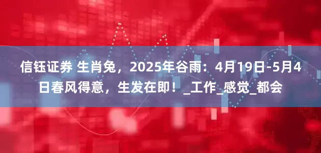 信钰证券 生肖兔，2025年谷雨：4月19日-5月4日春风得意，生发在即！_工作_感觉_都会