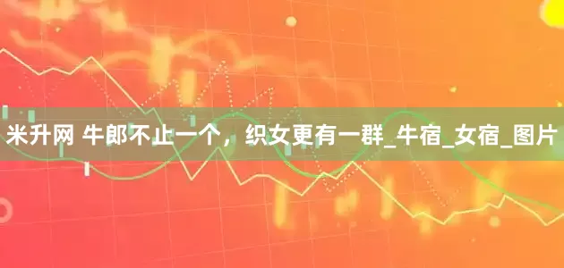 米升网 牛郎不止一个，织女更有一群_牛宿_女宿_图片
