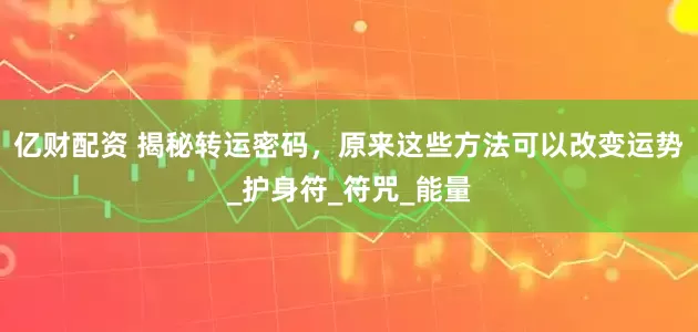亿财配资 揭秘转运密码，原来这些方法可以改变运势_护身符_符咒_能量