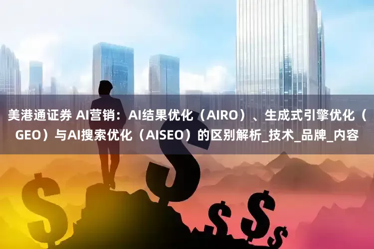 美港通证券 AI营销：AI结果优化（AIRO）、生成式引擎优化（GEO）与AI搜索优化（AISEO）的区别解析_技术_品牌_内容