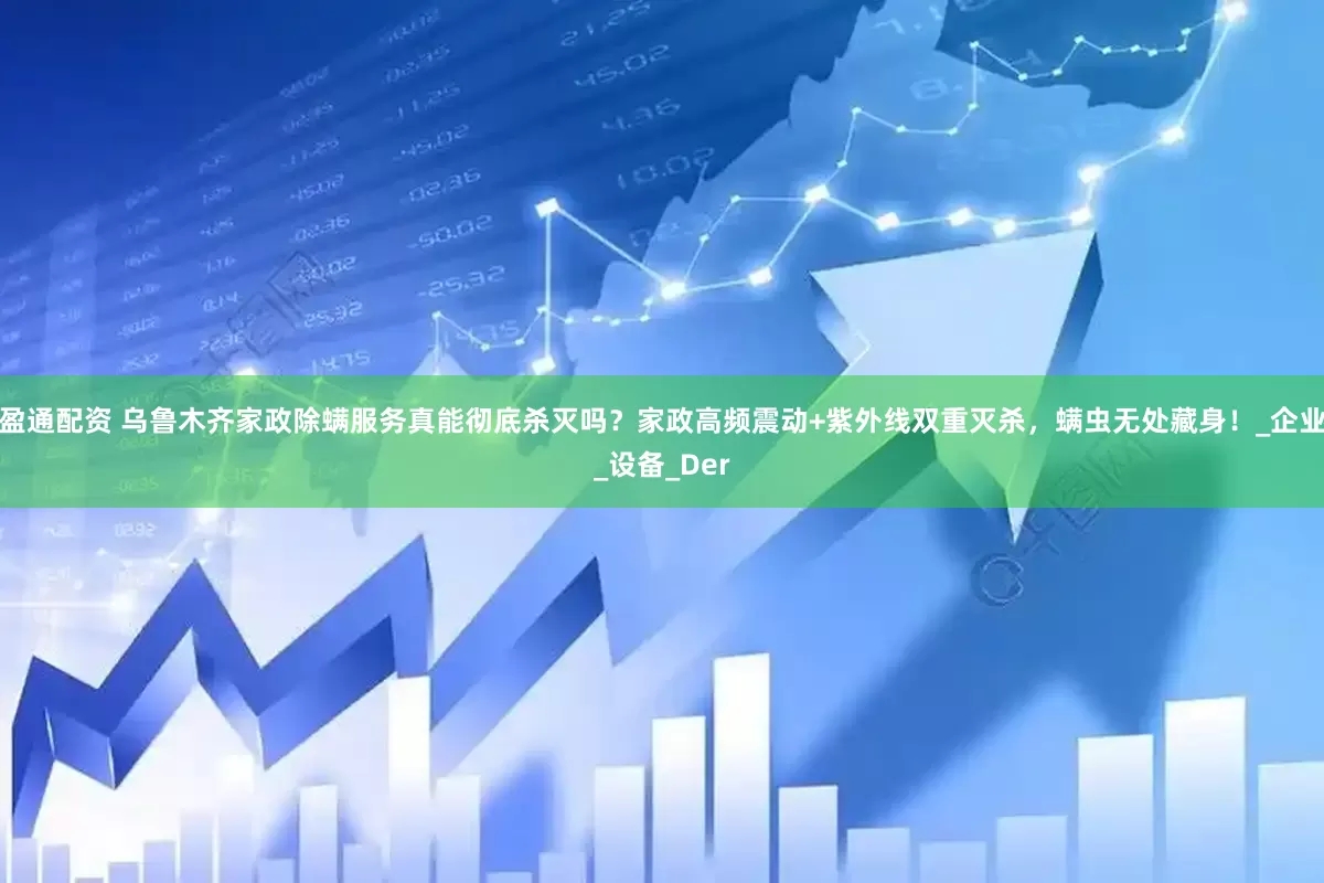 盈通配资 乌鲁木齐家政除螨服务真能彻底杀灭吗？家政高频震动+紫外线双重灭杀，螨虫无处藏身！_企业_设备_Der