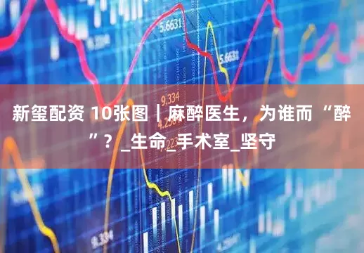 新玺配资 10张图｜麻醉医生，为谁而 “醉”？_生命_手术室_坚守