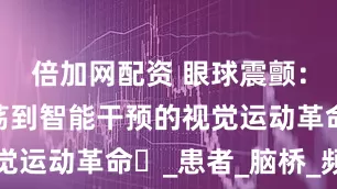 倍加网配资 眼球震颤：从神经振荡到智能干预的视觉运动革命​_患者_脑桥_频率