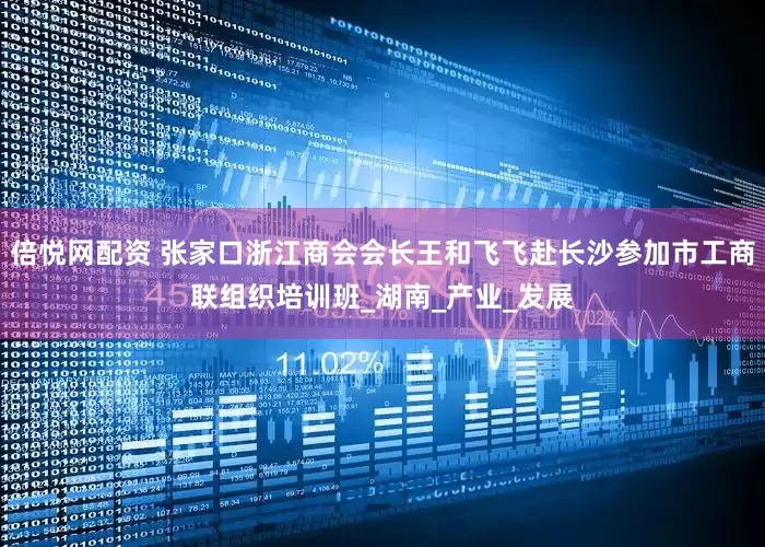 倍悦网配资 张家口浙江商会会长王和飞飞赴长沙参加市工商联组织培训班_湖南_产业_发展