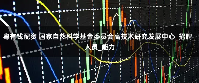 粤有钱配资 国家自然科学基金委员会高技术研究发展中心_招聘_人员_能力