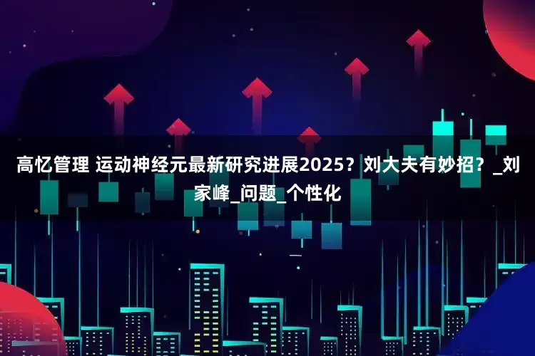 高忆管理 运动神经元最新研究进展2025？刘大夫有妙招？_刘家峰_问题_个性化