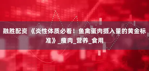融胜配资 《炎性体质必看！鱼禽蛋肉摄入量的黄金标准》_瘦肉_营养_食用