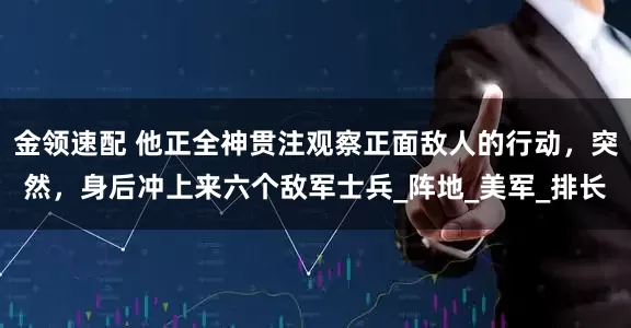 金领速配 他正全神贯注观察正面敌人的行动，突然，身后冲上来六个敌军士兵_阵地_美军_排长