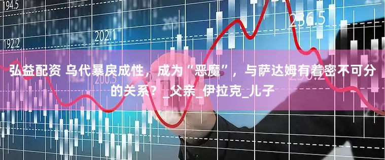 弘益配资 乌代暴戾成性，成为“恶魔”，与萨达姆有着密不可分的关系？_父亲_伊拉克_儿子