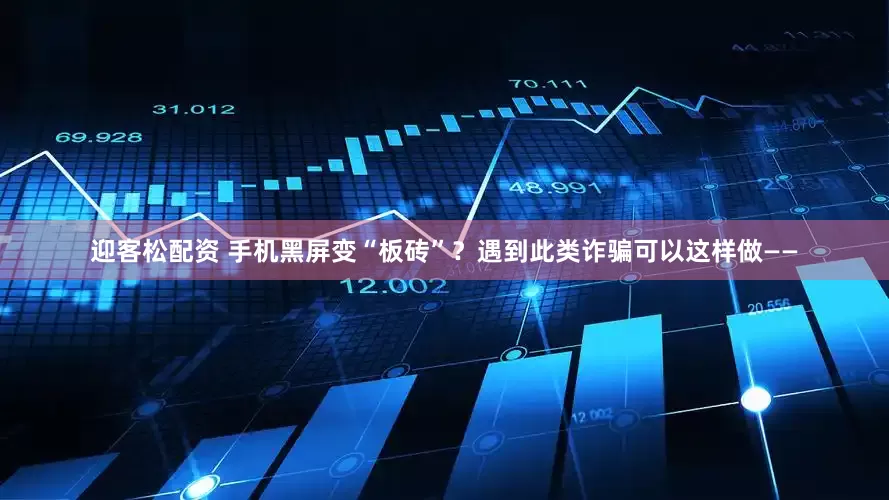 迎客松配资 手机黑屏变“板砖”？遇到此类诈骗可以这样做——