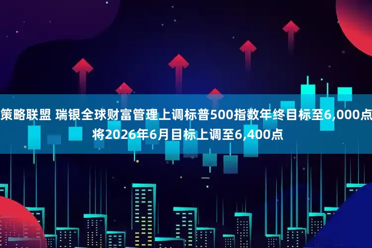 策略联盟 瑞银全球财富管理上调标普500指数年终目标至6,000点 将2026年6月目标上调至6,400点