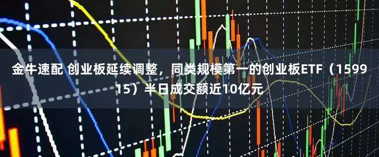 金牛速配 创业板延续调整，同类规模第一的创业板ETF（159915）半日成交额近10亿元