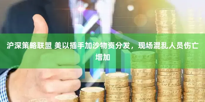 沪深策略联盟 美以插手加沙物资分发，现场混乱人员伤亡增加
