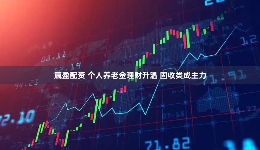 赢盈配资 个人养老金理财升温 固收类成主力