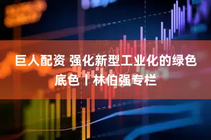 巨人配资 强化新型工业化的绿色底色丨林伯强专栏