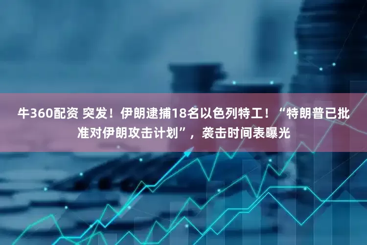 牛360配资 突发！伊朗逮捕18名以色列特工！“特朗普已批准对伊朗攻击计划”，袭击时间表曝光
