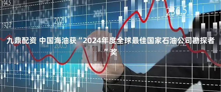 九鼎配资 中国海油获“2024年度全球最佳国家石油公司勘探者”奖