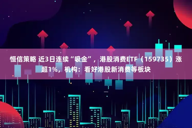 恒信策略 近3日连续“吸金”，港股消费ETF（159735）涨超1%，机构：看好港股新消费等板块