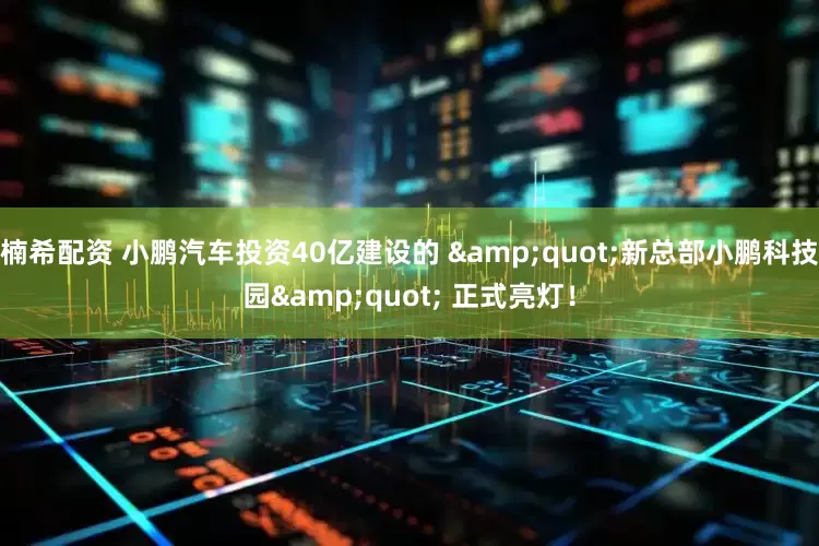 楠希配资 小鹏汽车投资40亿建设的 &quot;新总部小鹏科技园&quot; 正式亮灯！