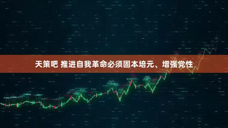 天策吧 推进自我革命必须固本培元、增强党性