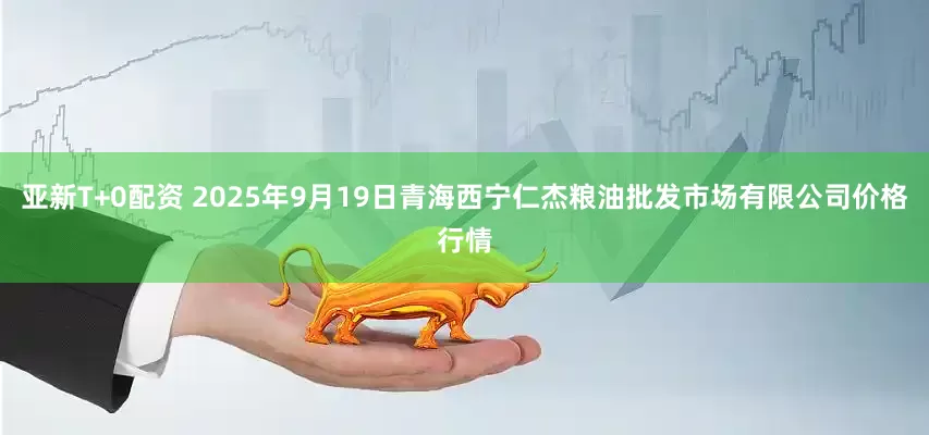 亚新T+0配资 2025年9月19日青海西宁仁杰粮油批发市场有限公司价格行情