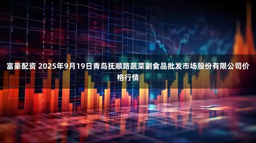 富豪配资 2025年9月19日青岛抚顺路蔬菜副食品批发市场股份有限公司价格行情