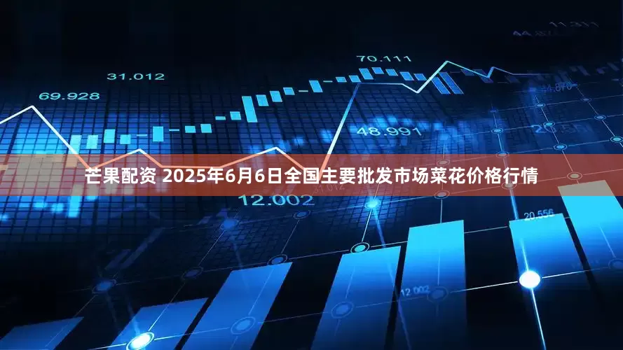芒果配资 2025年6月6日全国主要批发市场菜花价格行情