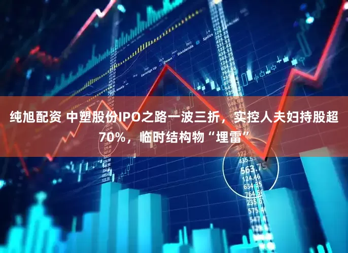 纯旭配资 中塑股份IPO之路一波三折，实控人夫妇持股超70%，临时结构物“埋雷”