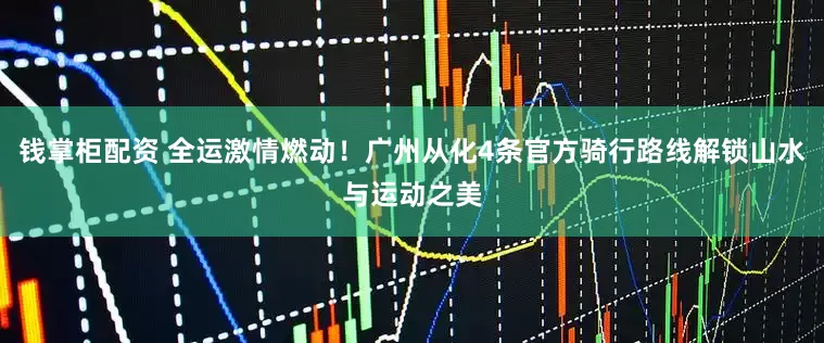 钱掌柜配资 全运激情燃动！广州从化4条官方骑行路线解锁山水与运动之美