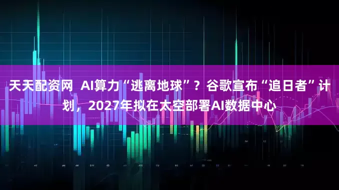 天天配资网  AI算力“逃离地球”？谷歌宣布“追日者”计划，2027年拟在太空部署AI数据中心