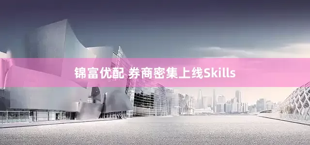 锦富优配 券商密集上线Skills