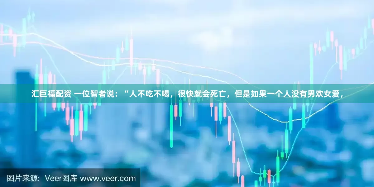 汇巨福配资 一位智者说：“人不吃不喝，很快就会死亡，但是如果一个人没有男欢女爱，