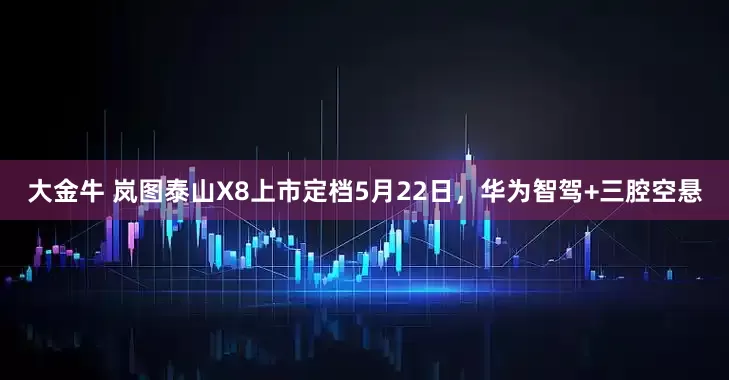 大金牛 岚图泰山X8上市定档5月22日，华为智驾+三腔空悬