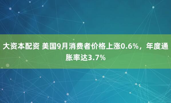 大资本配资 美国9月消费者价格上涨0.6%，年度通胀率达3.7%